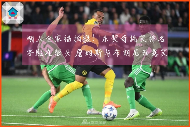 湖人全家福拍摄！东契奇搞笑将名字贴在额头 詹姆斯与布朗尼面露笑容