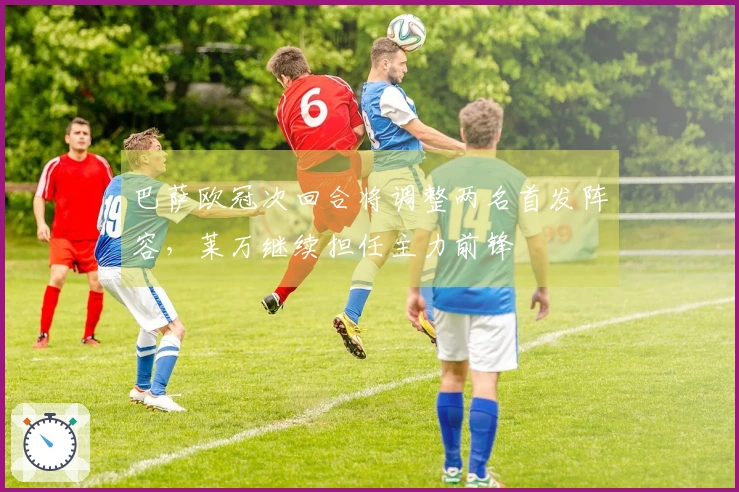 巴萨欧冠次回合将调整两名首发阵容，莱万继续担任主力前锋