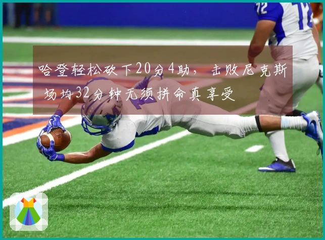 哈登轻松砍下20分4助，击败尼克斯 场均32分钟无须拼命真享受