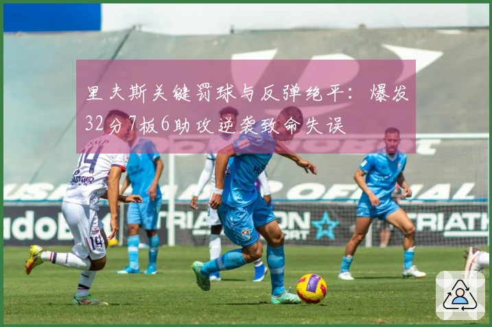 里夫斯关键罚球与反弹绝平：爆发32分7板6助攻逆袭致命失误