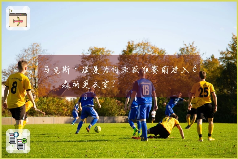 马克斯·道曼为何未获准赛前进入阿森纳更衣室？