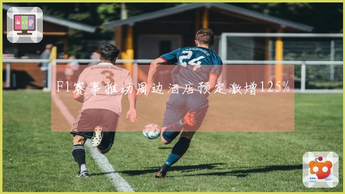 F1赛事推动周边酒店预定激增125%