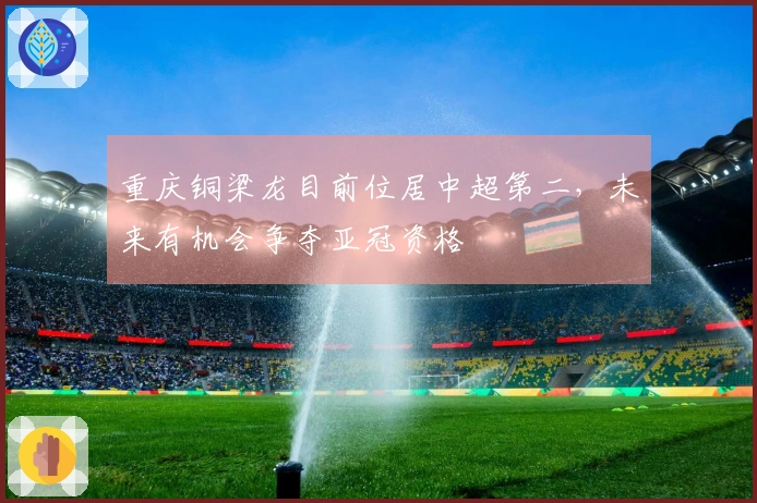 重庆铜梁龙目前位居中超第二，未来有机会争夺亚冠资格