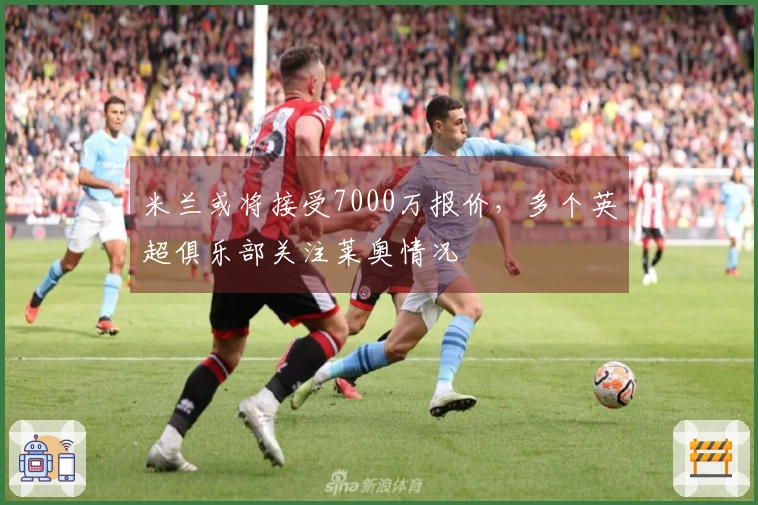 米兰或将接受7000万报价，多个英超俱乐部关注莱奥情况
