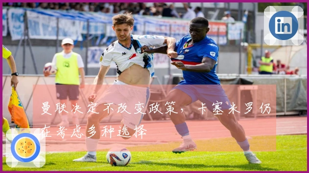 曼联决定不改变政策，卡塞米罗仍在考虑多种选择