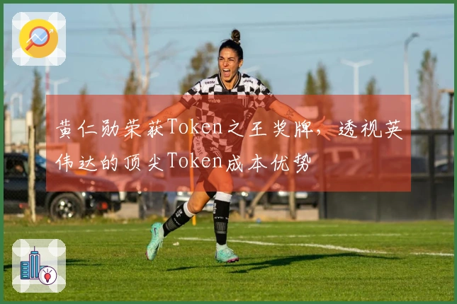 黄仁勋荣获Token之王奖牌，透视英伟达的顶尖Token成本优势