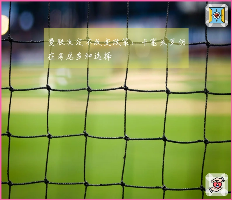 曼联决定不改变政策，卡塞米罗仍在考虑多种选择